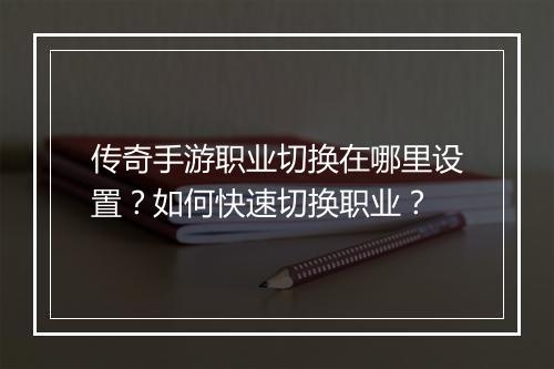 传奇手游职业切换在哪里设置？如何快速切换职业？