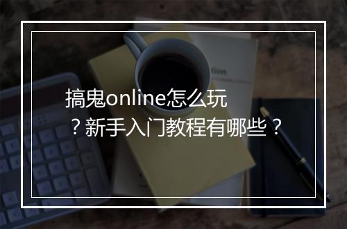 搞鬼online怎么玩？新手入门教程有哪些？