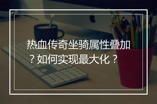 热血传奇坐骑属性叠加？如何实现最大化？