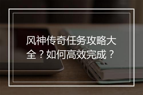 风神传奇任务攻略大全？如何高效完成？