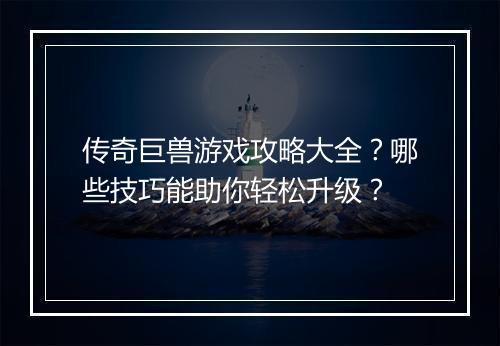 传奇巨兽游戏攻略大全？哪些技巧能助你轻松升级？