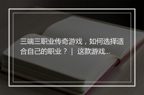 三端三职业传奇游戏，如何选择适合自己的职业？｜ 这款游戏推荐吗？