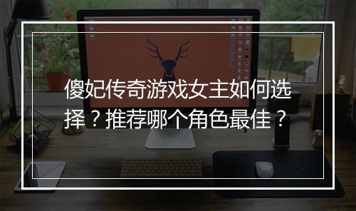 傻妃传奇游戏女主如何选择？推荐哪个角色最佳？