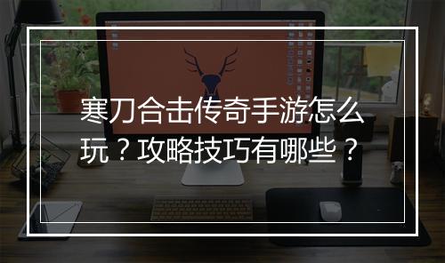 寒刀合击传奇手游怎么玩？攻略技巧有哪些？