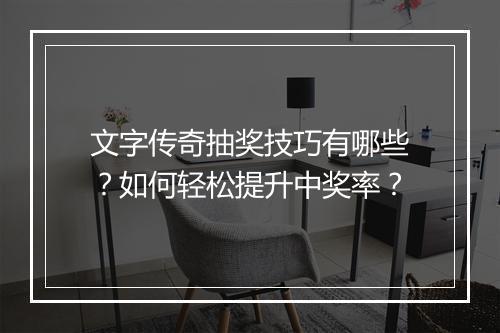 文字传奇抽奖技巧有哪些？如何轻松提升中奖率？