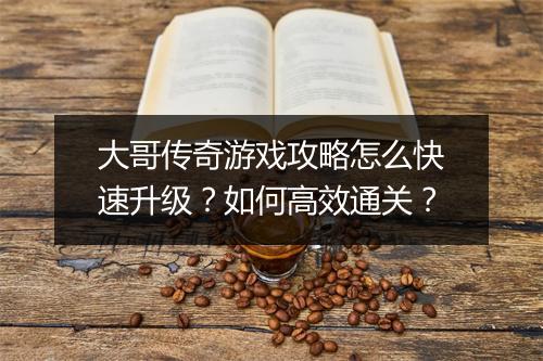 大哥传奇游戏攻略怎么快速升级？如何高效通关？
