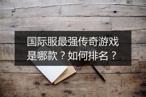 国际服最强传奇游戏是哪款？如何排名？