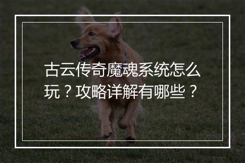 古云传奇魔魂系统怎么玩？攻略详解有哪些？