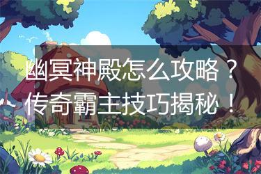 幽冥神殿怎么攻略？传奇霸主技巧揭秘！
