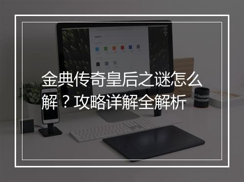 金典传奇皇后之谜怎么解？攻略详解全解析