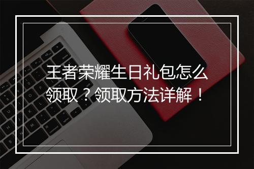 王者荣耀生日礼包怎么领取？领取方法详解！