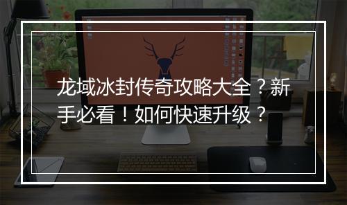 龙域冰封传奇攻略大全？新手必看！如何快速升级？