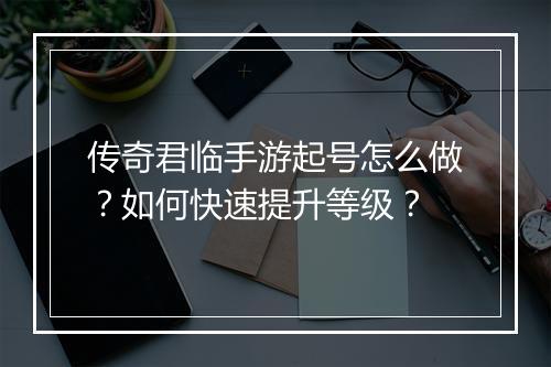 传奇君临手游起号怎么做？如何快速提升等级？