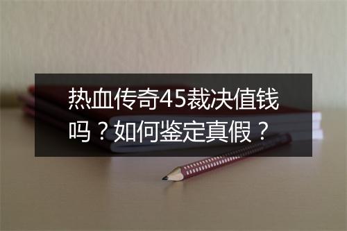 热血传奇45裁决值钱吗？如何鉴定真假？