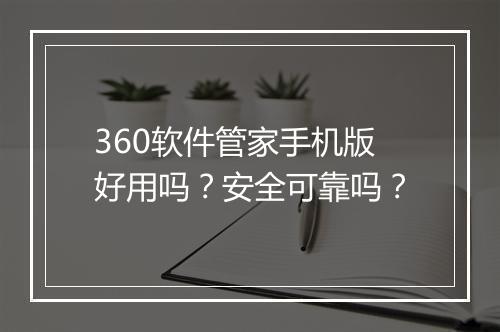 360软件管家手机版好用吗？安全可靠吗？