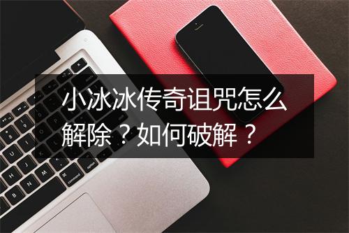 小冰冰传奇诅咒怎么解除？如何破解？