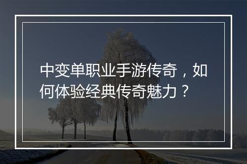 中变单职业手游传奇，如何体验经典传奇魅力？