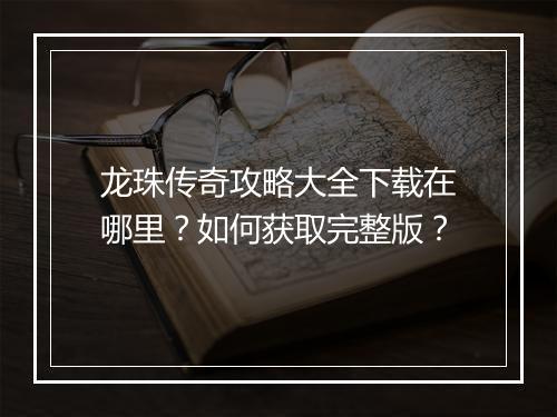 龙珠传奇攻略大全下载在哪里？如何获取完整版？