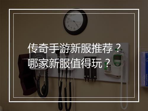 传奇手游新服推荐？哪家新服值得玩？