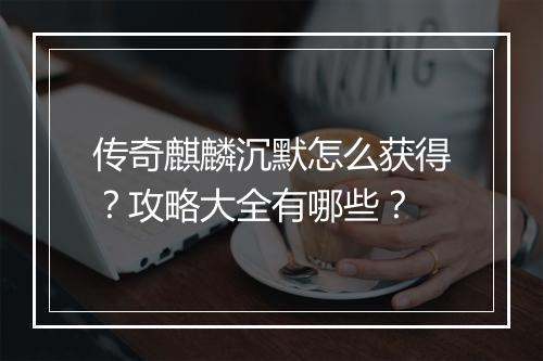 传奇麒麟沉默怎么获得？攻略大全有哪些？