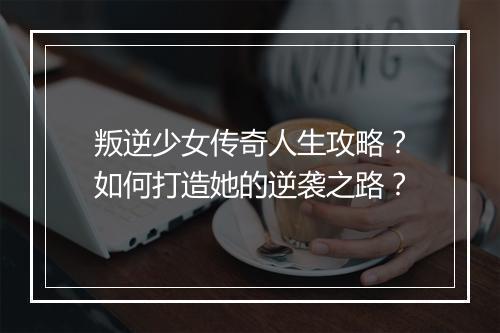 叛逆少女传奇人生攻略？如何打造她的逆袭之路？