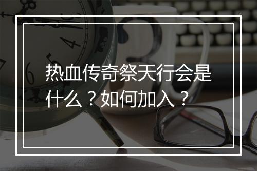 热血传奇祭天行会是什么？如何加入？