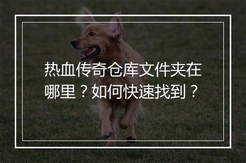 热血传奇仓库文件夹在哪里？如何快速找到？