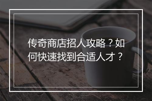 传奇商店招人攻略？如何快速找到合适人才？