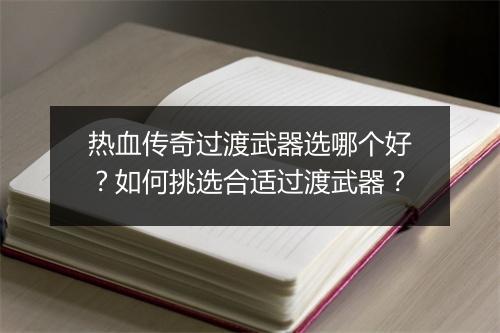 热血传奇过渡武器选哪个好？如何挑选合适过渡武器？