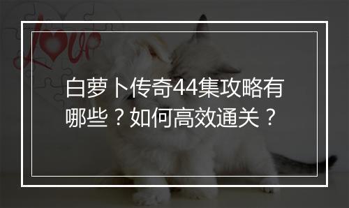 白萝卜传奇44集攻略有哪些？如何高效通关？
