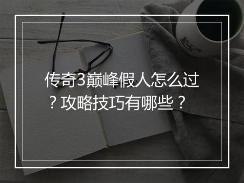 传奇3巅峰假人怎么过？攻略技巧有哪些？