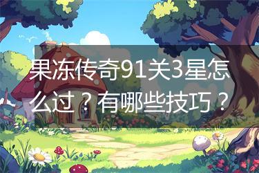 果冻传奇91关3星怎么过？有哪些技巧？