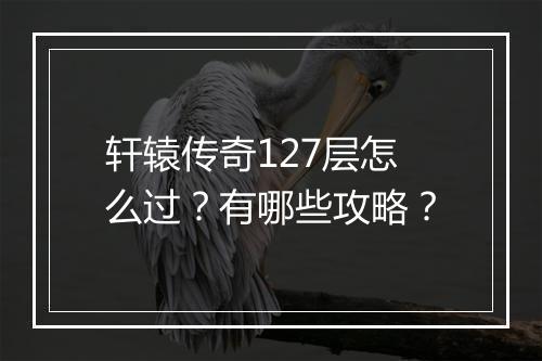 轩辕传奇127层怎么过？有哪些攻略？