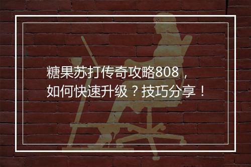 糖果苏打传奇攻略808，如何快速升级？技巧分享！