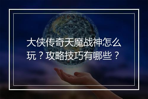 大侠传奇天魔战神怎么玩？攻略技巧有哪些？