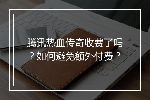 腾讯热血传奇收费了吗？如何避免额外付费？