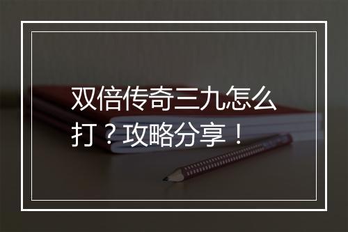 双倍传奇三九怎么打？攻略分享！