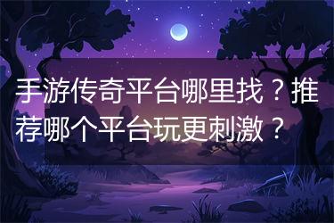 手游传奇平台哪里找？推荐哪个平台玩更刺激？