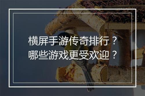 横屏手游传奇排行？哪些游戏更受欢迎？