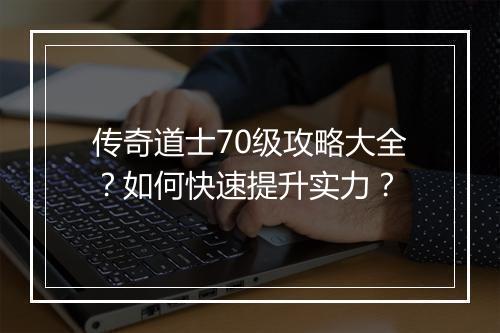 传奇道士70级攻略大全？如何快速提升实力？