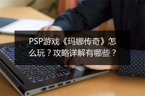 PSP游戏《玛娜传奇》怎么玩？攻略详解有哪些？