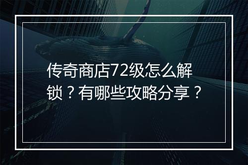 传奇商店72级怎么解锁？有哪些攻略分享？