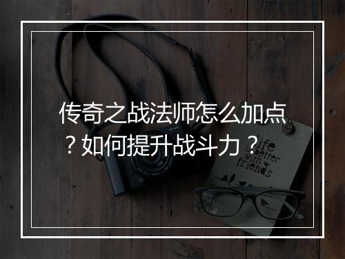 传奇之战法师怎么加点？如何提升战斗力？