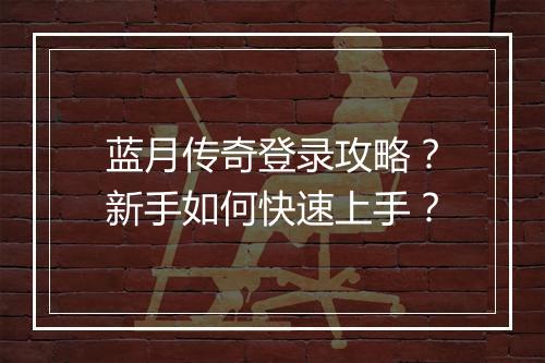 蓝月传奇登录攻略？新手如何快速上手？