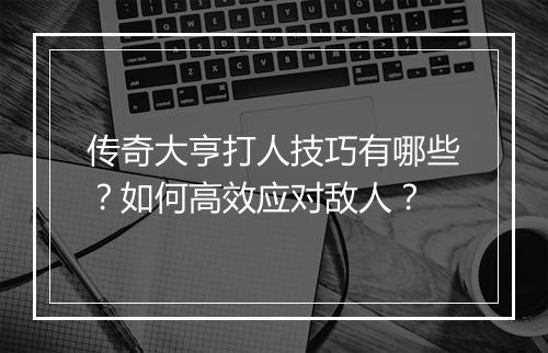 传奇大亨打人技巧有哪些？如何高效应对敌人？