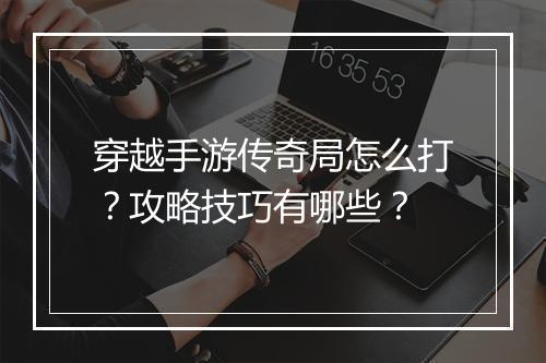 穿越手游传奇局怎么打？攻略技巧有哪些？