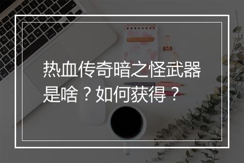 热血传奇暗之怪武器是啥？如何获得？