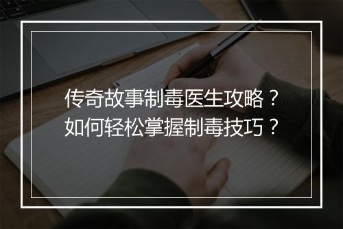 传奇故事制毒医生攻略？如何轻松掌握制毒技巧？