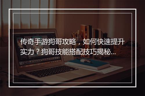 传奇手游狗哥攻略，如何快速提升实力？狗哥技能搭配技巧揭秘！
