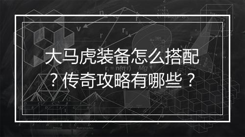 大马虎装备怎么搭配？传奇攻略有哪些？